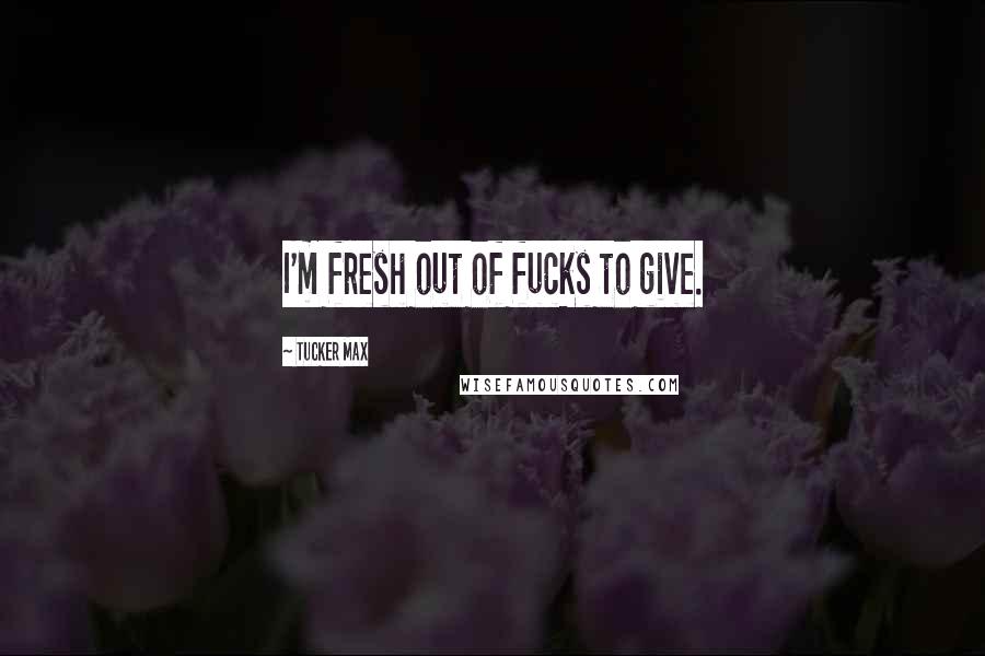 Tucker Max Quotes: I'm fresh out of fucks to give.