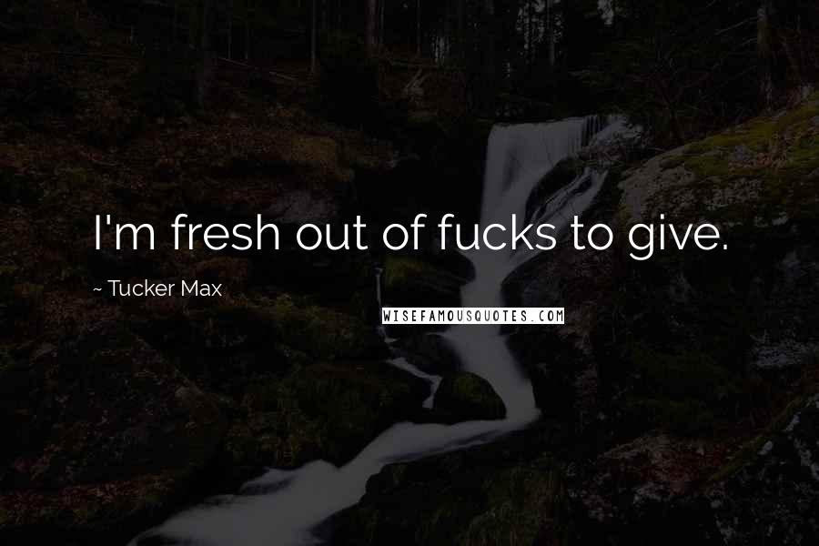 Tucker Max Quotes: I'm fresh out of fucks to give.