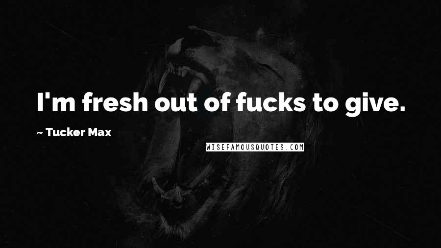 Tucker Max Quotes: I'm fresh out of fucks to give.