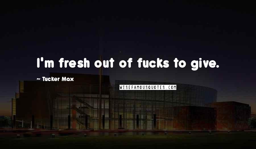 Tucker Max Quotes: I'm fresh out of fucks to give.