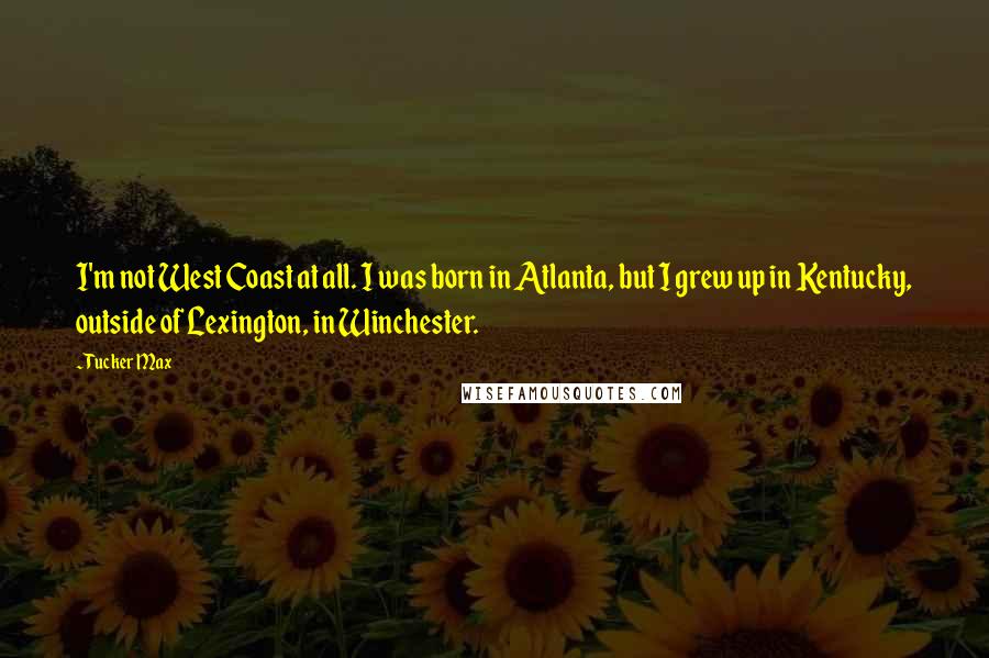 Tucker Max Quotes: I'm not West Coast at all. I was born in Atlanta, but I grew up in Kentucky, outside of Lexington, in Winchester.