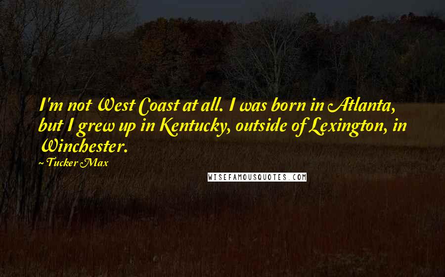 Tucker Max Quotes: I'm not West Coast at all. I was born in Atlanta, but I grew up in Kentucky, outside of Lexington, in Winchester.