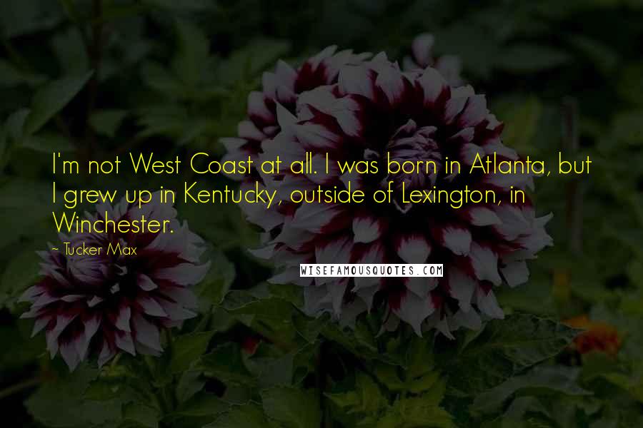 Tucker Max Quotes: I'm not West Coast at all. I was born in Atlanta, but I grew up in Kentucky, outside of Lexington, in Winchester.