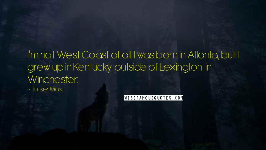 Tucker Max Quotes: I'm not West Coast at all. I was born in Atlanta, but I grew up in Kentucky, outside of Lexington, in Winchester.