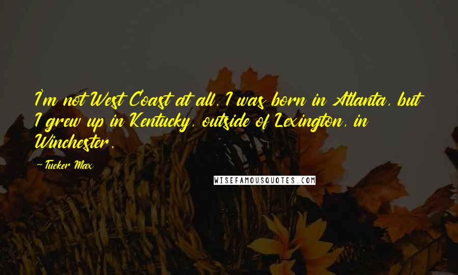 Tucker Max Quotes: I'm not West Coast at all. I was born in Atlanta, but I grew up in Kentucky, outside of Lexington, in Winchester.