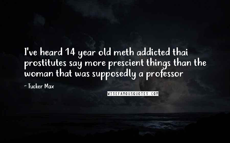 Tucker Max Quotes: I've heard 14 year old meth addicted thai prostitutes say more prescient things than the woman that was supposedly a professor