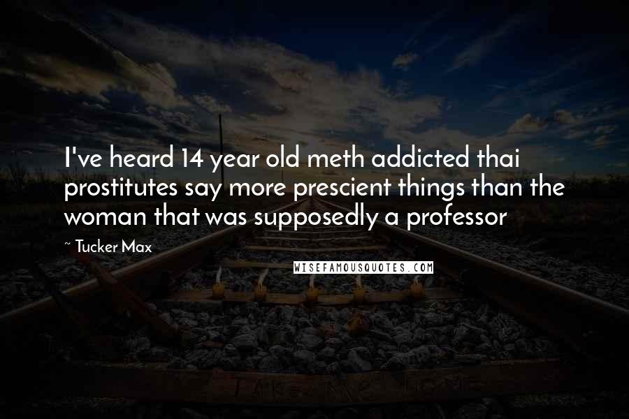 Tucker Max Quotes: I've heard 14 year old meth addicted thai prostitutes say more prescient things than the woman that was supposedly a professor