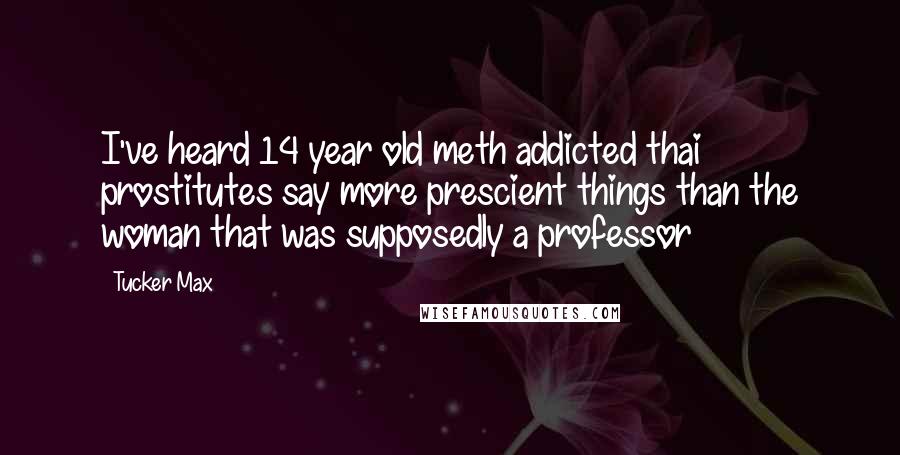 Tucker Max Quotes: I've heard 14 year old meth addicted thai prostitutes say more prescient things than the woman that was supposedly a professor