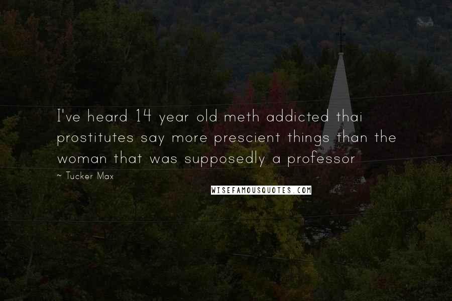 Tucker Max Quotes: I've heard 14 year old meth addicted thai prostitutes say more prescient things than the woman that was supposedly a professor