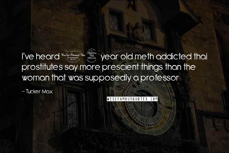 Tucker Max Quotes: I've heard 14 year old meth addicted thai prostitutes say more prescient things than the woman that was supposedly a professor