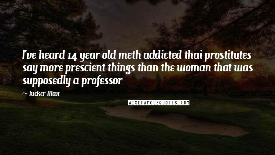 Tucker Max Quotes: I've heard 14 year old meth addicted thai prostitutes say more prescient things than the woman that was supposedly a professor