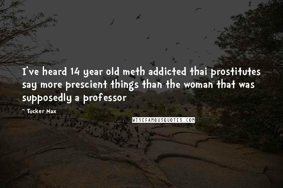 Tucker Max Quotes: I've heard 14 year old meth addicted thai prostitutes say more prescient things than the woman that was supposedly a professor