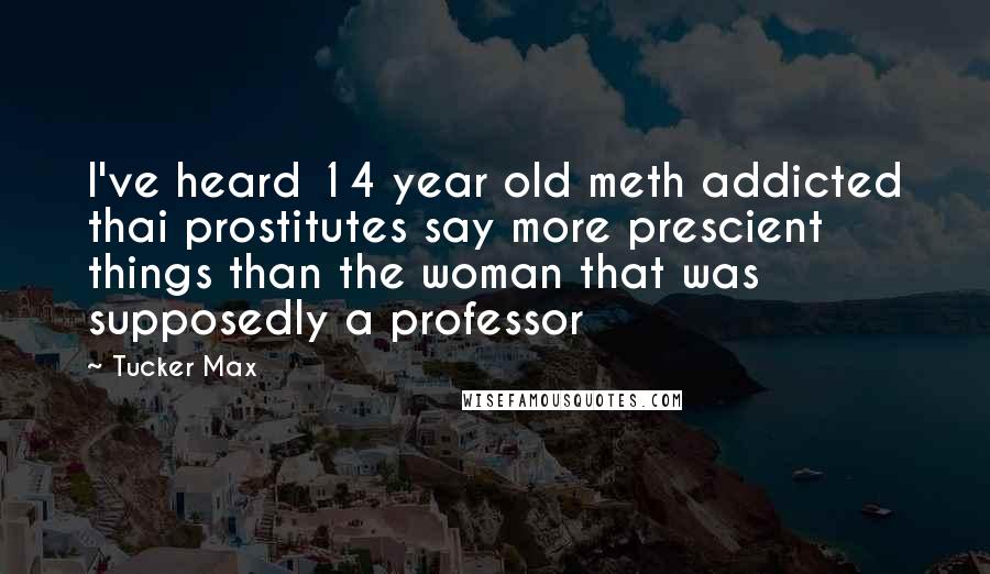 Tucker Max Quotes: I've heard 14 year old meth addicted thai prostitutes say more prescient things than the woman that was supposedly a professor