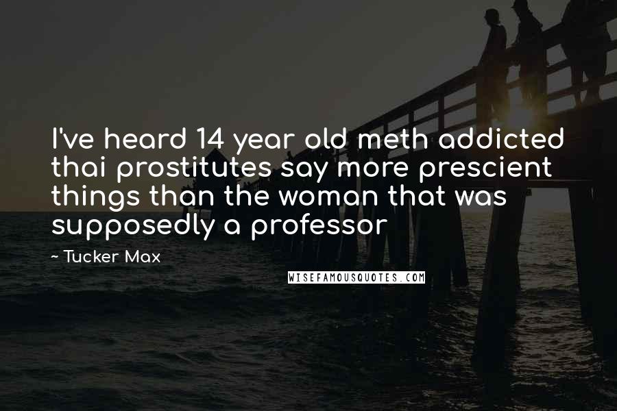 Tucker Max Quotes: I've heard 14 year old meth addicted thai prostitutes say more prescient things than the woman that was supposedly a professor