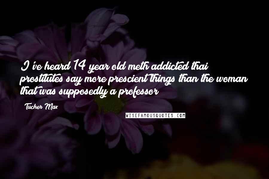 Tucker Max Quotes: I've heard 14 year old meth addicted thai prostitutes say more prescient things than the woman that was supposedly a professor