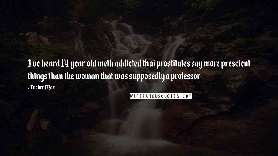 Tucker Max Quotes: I've heard 14 year old meth addicted thai prostitutes say more prescient things than the woman that was supposedly a professor