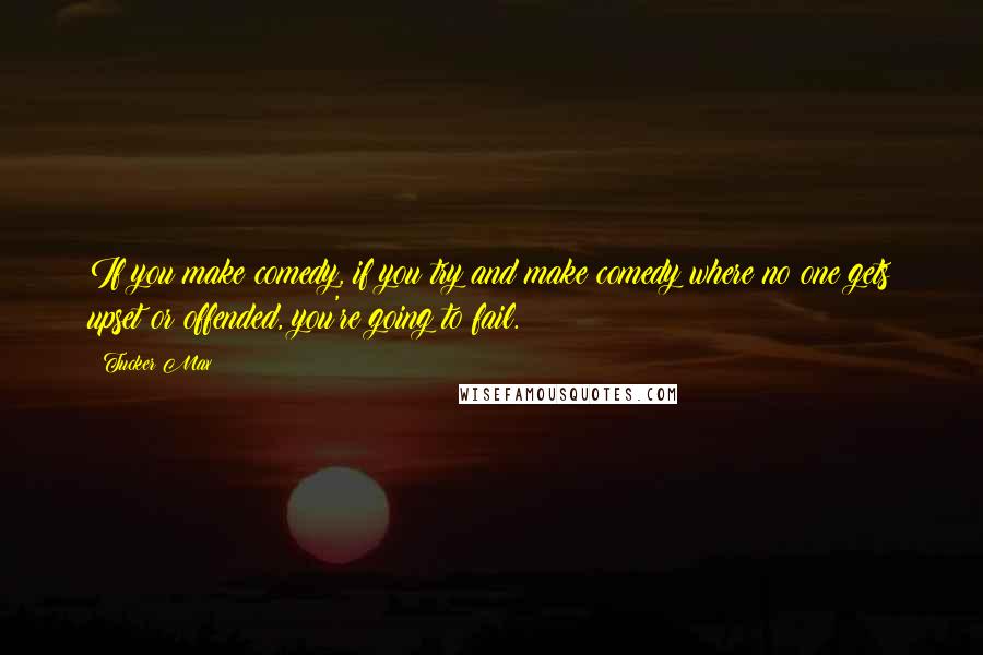 Tucker Max Quotes: If you make comedy, if you try and make comedy where no one gets upset or offended, you're going to fail.