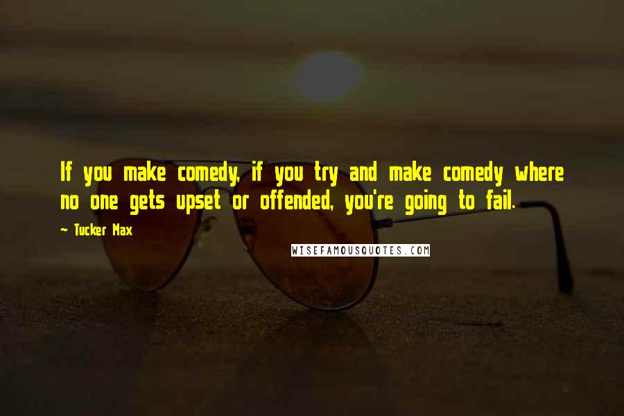 Tucker Max Quotes: If you make comedy, if you try and make comedy where no one gets upset or offended, you're going to fail.