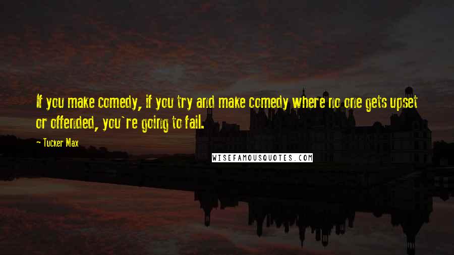 Tucker Max Quotes: If you make comedy, if you try and make comedy where no one gets upset or offended, you're going to fail.