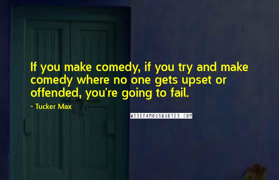 Tucker Max Quotes: If you make comedy, if you try and make comedy where no one gets upset or offended, you're going to fail.