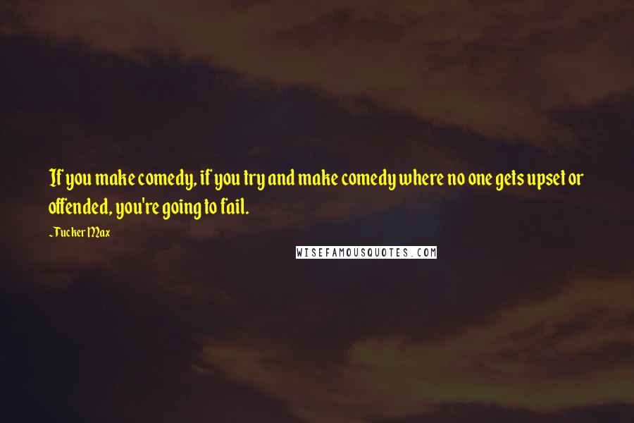 Tucker Max Quotes: If you make comedy, if you try and make comedy where no one gets upset or offended, you're going to fail.