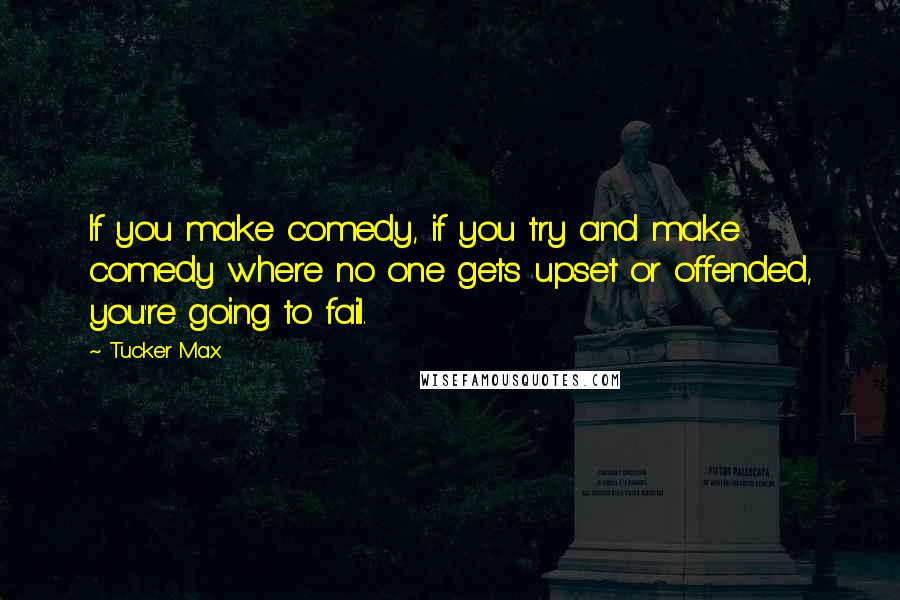 Tucker Max Quotes: If you make comedy, if you try and make comedy where no one gets upset or offended, you're going to fail.