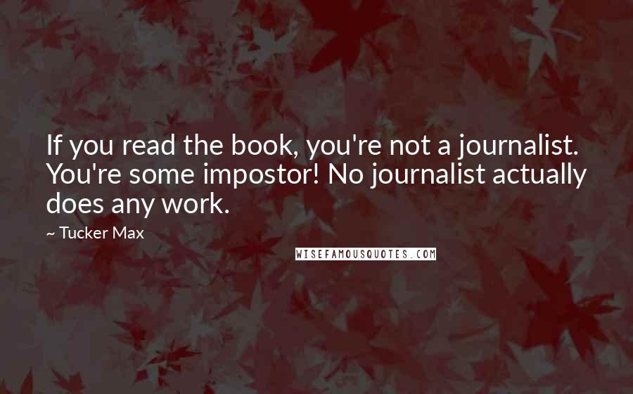 Tucker Max Quotes: If you read the book, you're not a journalist. You're some impostor! No journalist actually does any work.