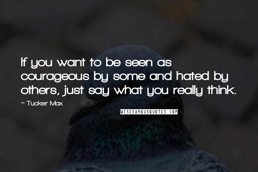 Tucker Max Quotes: If you want to be seen as courageous by some and hated by others, just say what you really think.