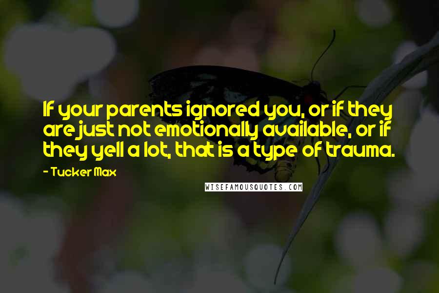 Tucker Max Quotes: If your parents ignored you, or if they are just not emotionally available, or if they yell a lot, that is a type of trauma.