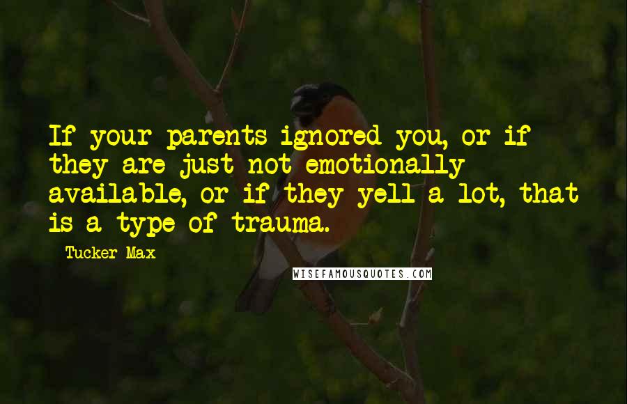 Tucker Max Quotes: If your parents ignored you, or if they are just not emotionally available, or if they yell a lot, that is a type of trauma.