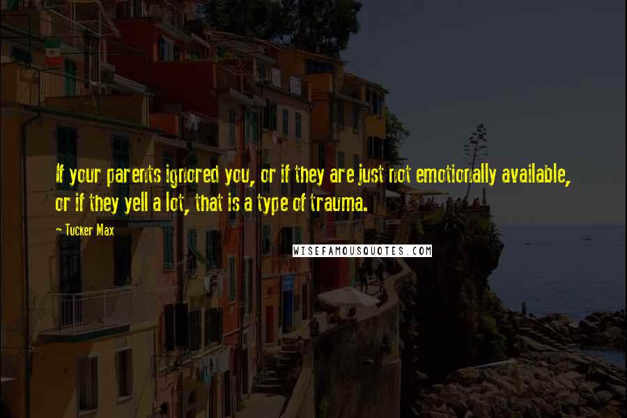 Tucker Max Quotes: If your parents ignored you, or if they are just not emotionally available, or if they yell a lot, that is a type of trauma.