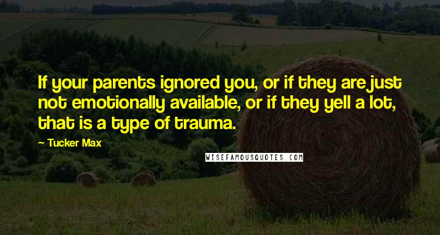 Tucker Max Quotes: If your parents ignored you, or if they are just not emotionally available, or if they yell a lot, that is a type of trauma.