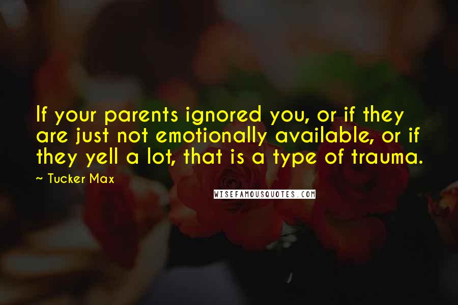 Tucker Max Quotes: If your parents ignored you, or if they are just not emotionally available, or if they yell a lot, that is a type of trauma.