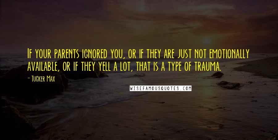 Tucker Max Quotes: If your parents ignored you, or if they are just not emotionally available, or if they yell a lot, that is a type of trauma.