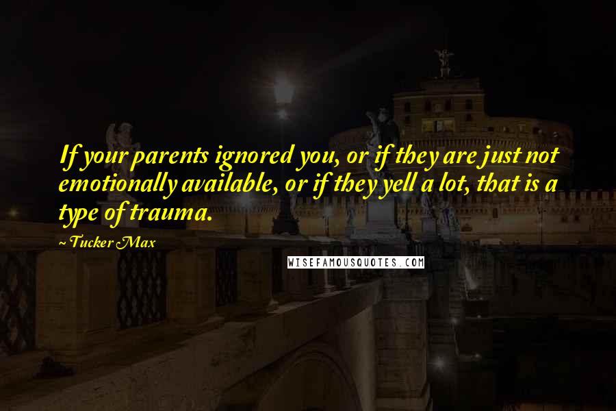 Tucker Max Quotes: If your parents ignored you, or if they are just not emotionally available, or if they yell a lot, that is a type of trauma.