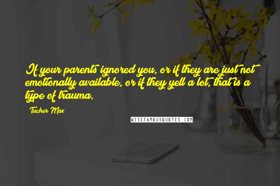 Tucker Max Quotes: If your parents ignored you, or if they are just not emotionally available, or if they yell a lot, that is a type of trauma.