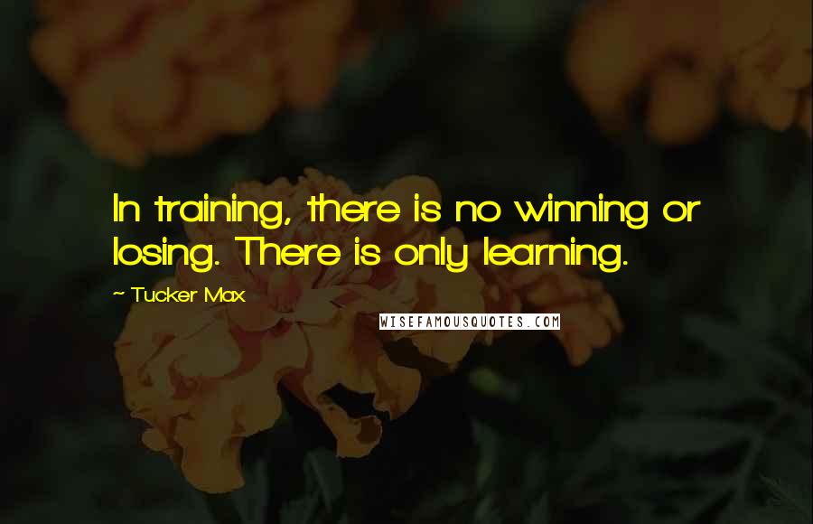 Tucker Max Quotes: In training, there is no winning or losing. There is only learning.