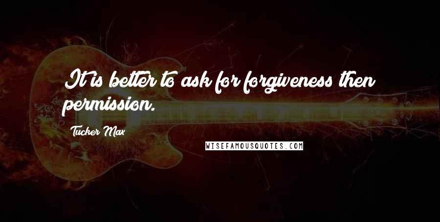 Tucker Max Quotes: It is better to ask for forgiveness then permission.