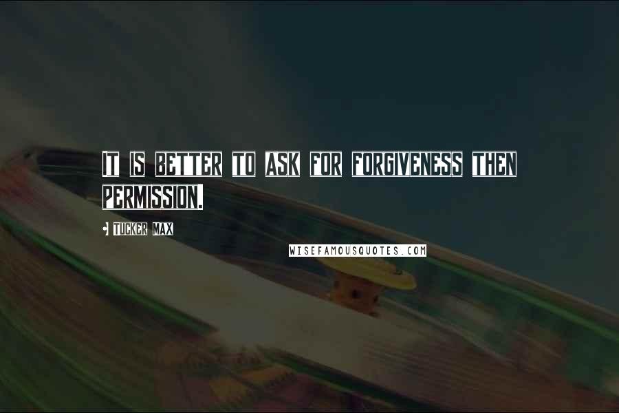Tucker Max Quotes: It is better to ask for forgiveness then permission.