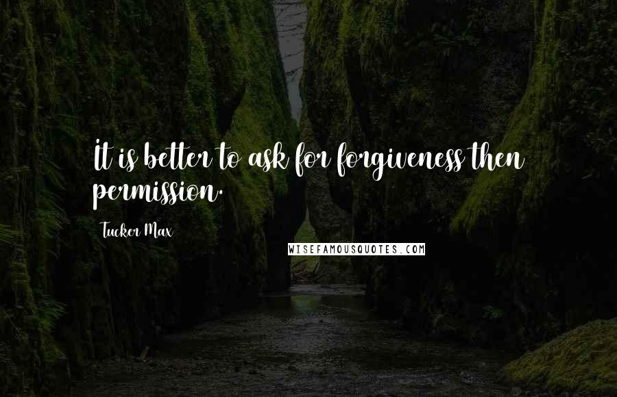 Tucker Max Quotes: It is better to ask for forgiveness then permission.