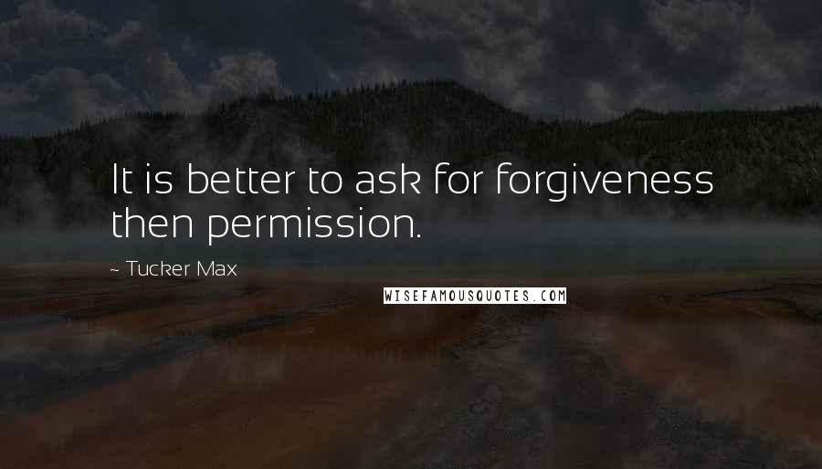 Tucker Max Quotes: It is better to ask for forgiveness then permission.