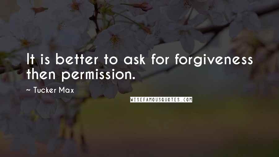 Tucker Max Quotes: It is better to ask for forgiveness then permission.