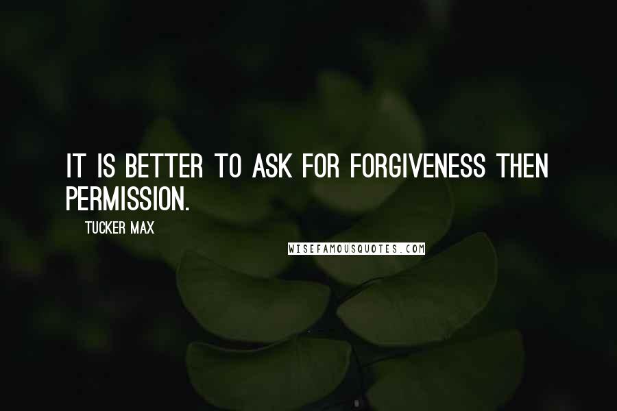 Tucker Max Quotes: It is better to ask for forgiveness then permission.