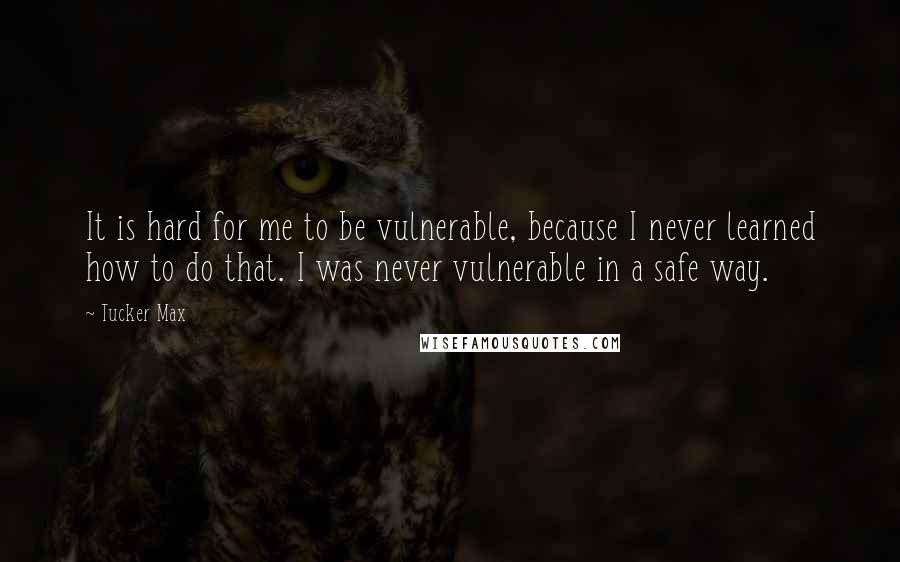 Tucker Max Quotes: It is hard for me to be vulnerable, because I never learned how to do that. I was never vulnerable in a safe way.