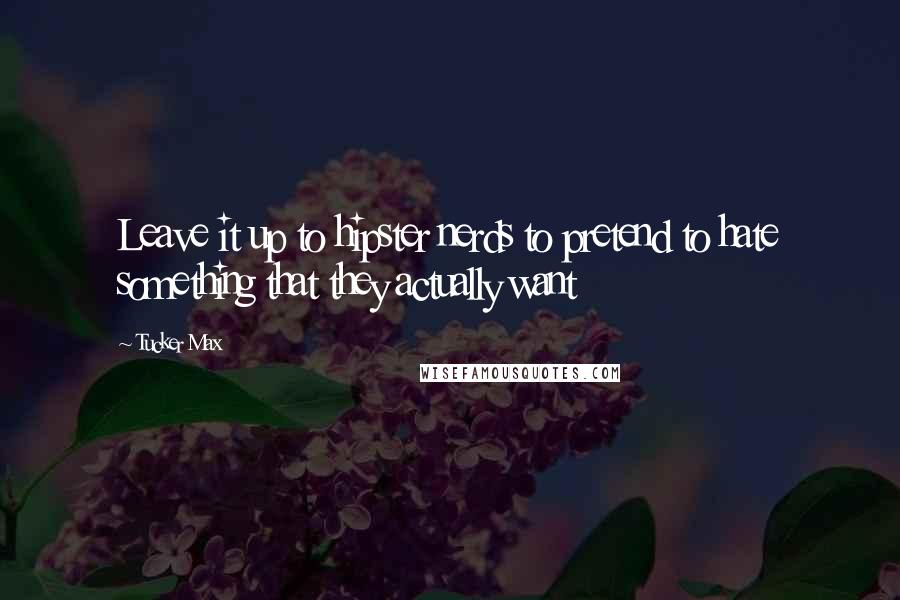 Tucker Max Quotes: Leave it up to hipster nerds to pretend to hate something that they actually want