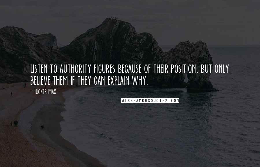 Tucker Max Quotes: Listen to authority figures because of their position, but only believe them if they can explain why.