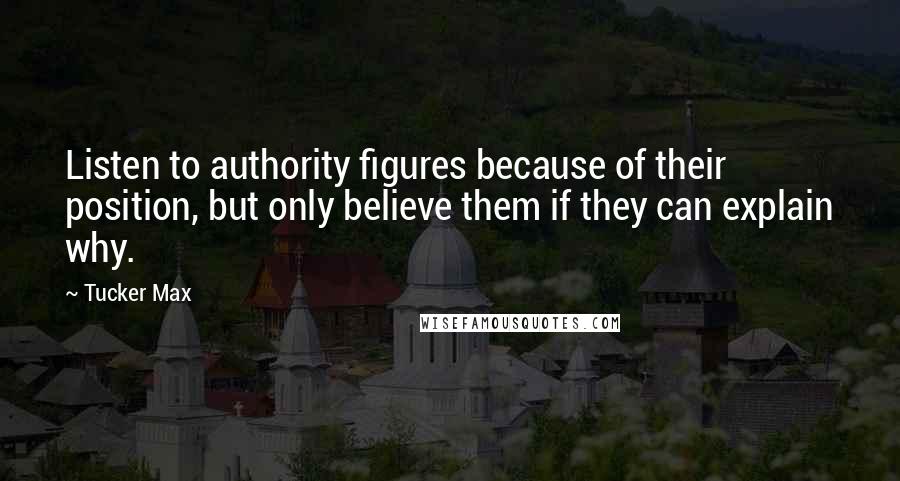 Tucker Max Quotes: Listen to authority figures because of their position, but only believe them if they can explain why.