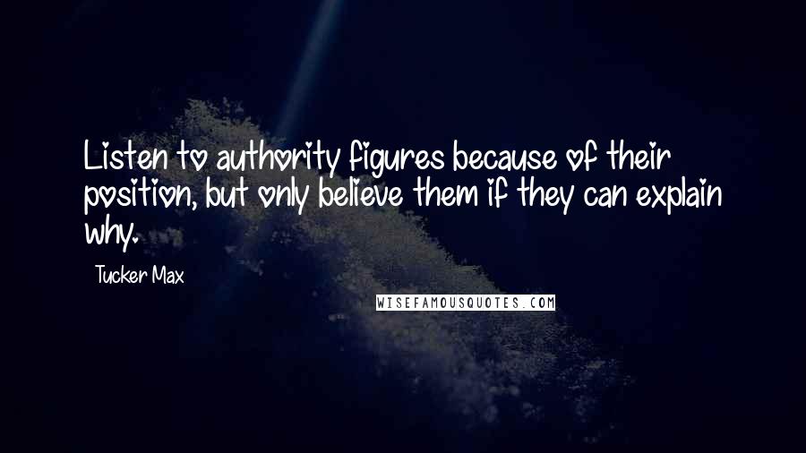 Tucker Max Quotes: Listen to authority figures because of their position, but only believe them if they can explain why.