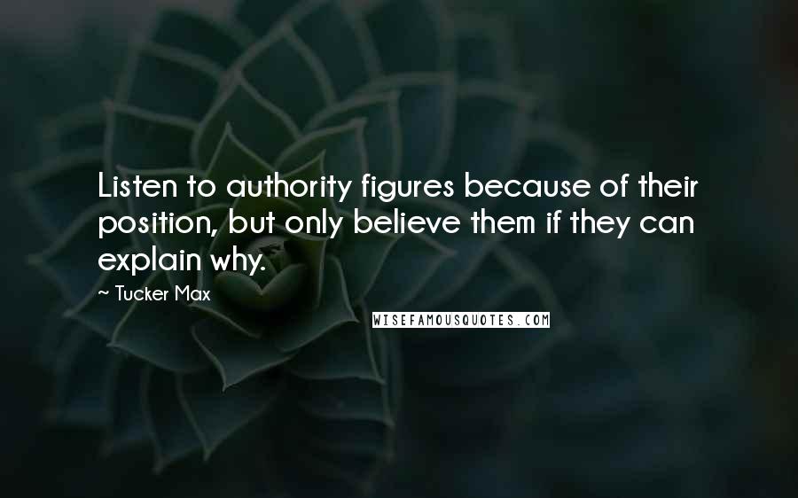 Tucker Max Quotes: Listen to authority figures because of their position, but only believe them if they can explain why.