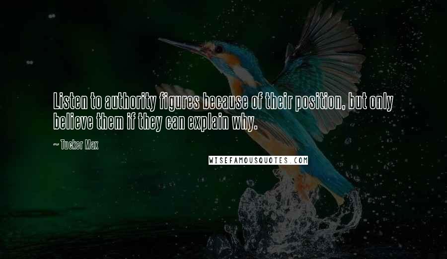 Tucker Max Quotes: Listen to authority figures because of their position, but only believe them if they can explain why.